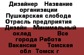 Дизайнер › Название организации ­ Пушкарская слобода › Отрасль предприятия ­ Дизайн › Минимальный оклад ­ 25 000 - Все города Работа » Вакансии   . Томская обл.,Томск г.